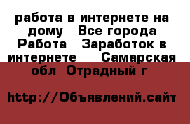 работа в интернете на дому - Все города Работа » Заработок в интернете   . Самарская обл.,Отрадный г.